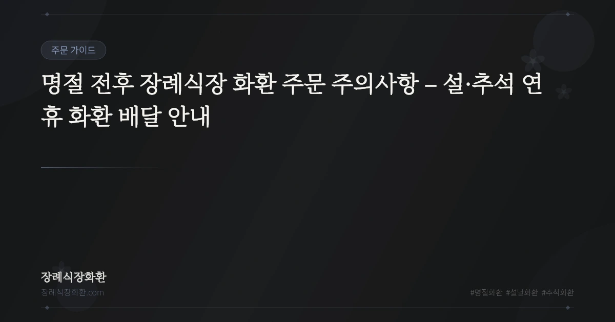 명절 전후 장례식장 화환 주문 주의사항 – 설·추석 연휴 화환 배달 안내
