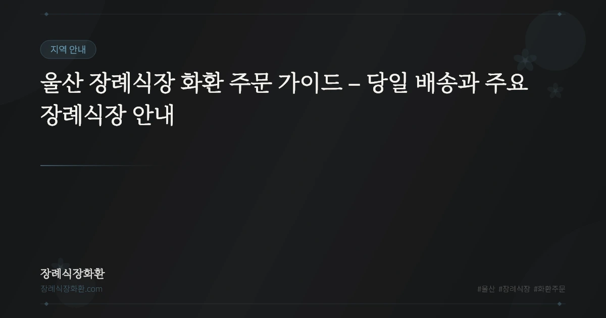울산 장례식장 화환 주문 가이드 – 당일 배송과 주요 장례식장 안내
