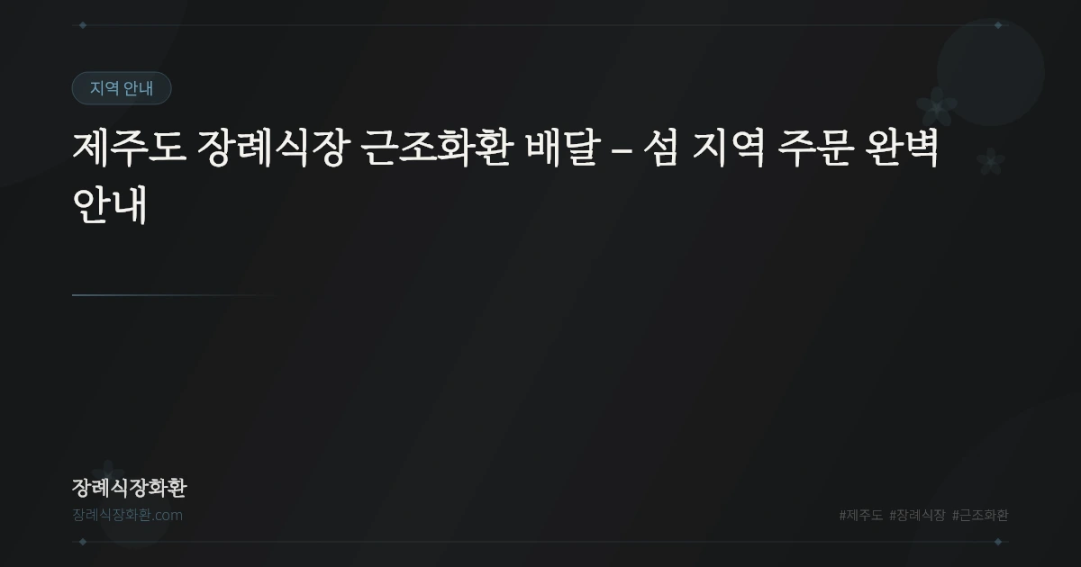 제주도 장례식장 근조화환 배달 – 섬 지역 주문 완벽 안내